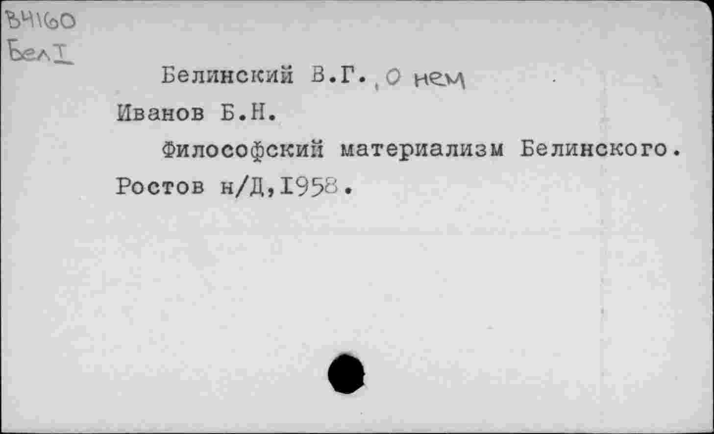 ﻿ЪЧ\(оО Бел^
Белинский В.Г.,О но»\ Иванов Б.Н.
Философский материализм Белинского. Ростов н/Д,1958.